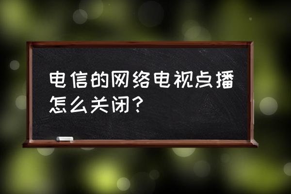 电视安装电视家如何退出登录 电信的网络电视点播怎么关闭？