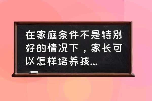 猫咪斗恶龙2金钥匙如何获得 在家庭条件不是特别好的情况下，家长可以怎样培养孩子学习能力？