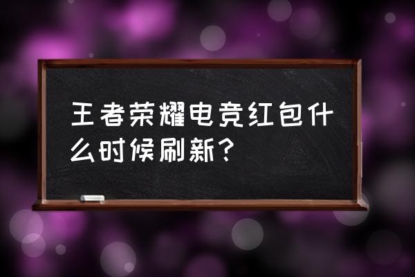 王者全民电竞预约到什么时候玩 王者荣耀电竞红包什么时候刷新？