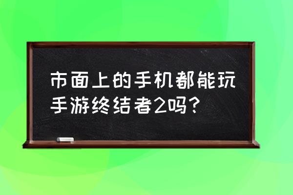 玩终结者2哪个手柄好用 市面上的手机都能玩手游终结者2吗？