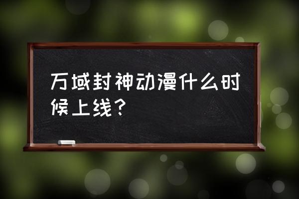 10年后有什么比较封神的动漫 万域封神动漫什么时候上线？