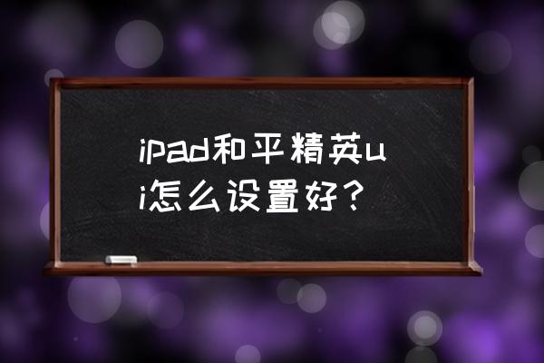 和平精英游戏操作设置图 ipad和平精英ui怎么设置好？