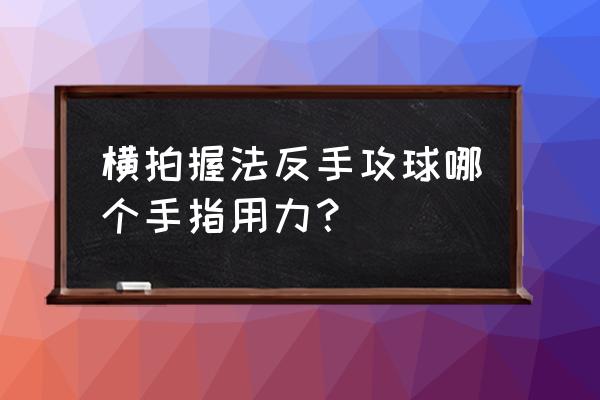 横拍正反手转换握拍的诀窍 横拍握法反手攻球哪个手指用力？