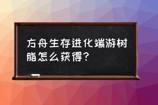 方舟手游树屋平台怎么扩建 方舟生存进化端游树脂怎么获得？