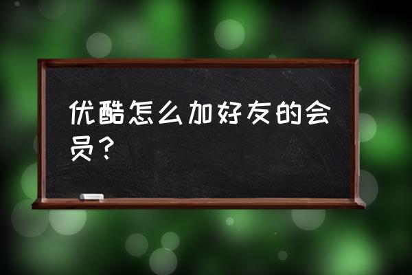 怎么和别人共用优酷会员 优酷怎么加好友的会员？