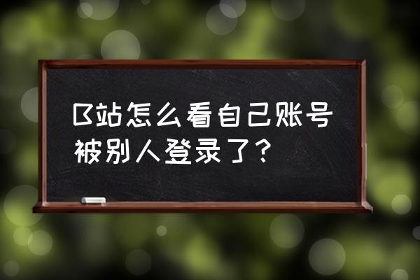 哔哩哔哩账号怎么看有几个人用 B站怎么看自己账号被别人登录了？