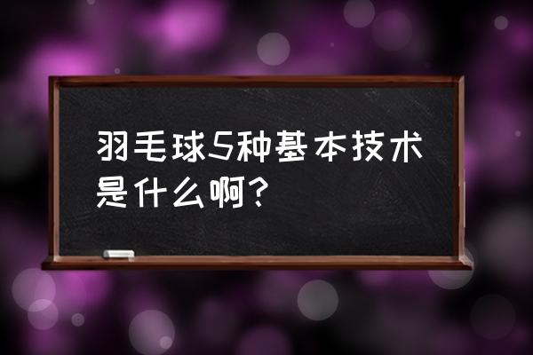 羽毛球最实用的四种步法 羽毛球5种基本技术是什么啊？