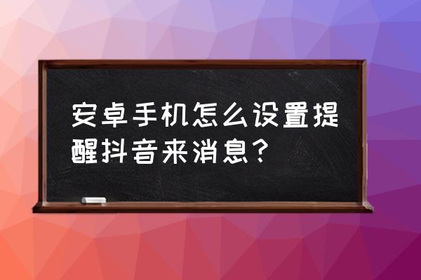 安卓手机短信息删除了怎么找回 安卓手机怎么设置提醒抖音来消息？