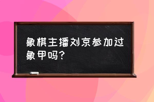 怎么参加象棋职业比赛 象棋主播刘京参加过象甲吗？