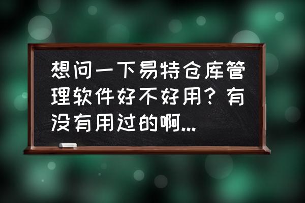 工厂仓库管理软件 想问一下易特仓库管理软件好不好用？有没有用过的啊？请说下？