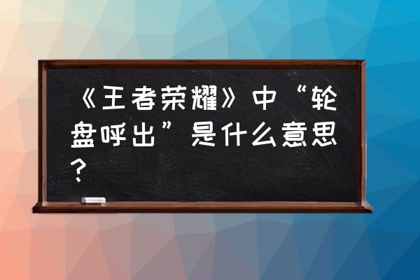 为什么玩王者方向盘老是不听使唤 《王者荣耀》中“轮盘呼出”是什么意思？