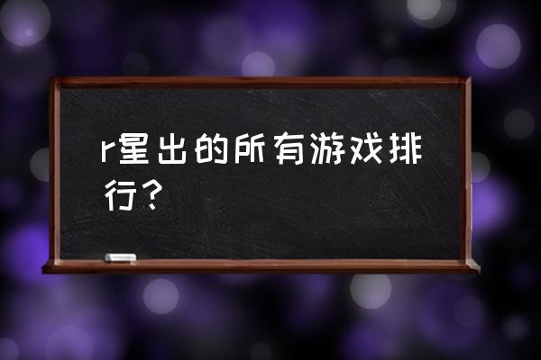 黑色沙漠卡尔佩恩在哪 r星出的所有游戏排行？