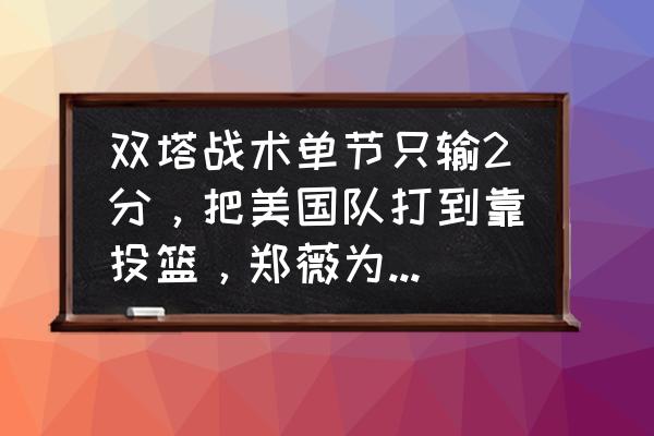 nba2k13怎么盖帽 双塔战术单节只输2分，把美国队打到靠投篮，郑薇为啥不早些打？