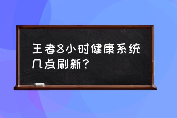 王者荣耀健康系统时间到了怎么办 王者8小时健康系统几点刷新？