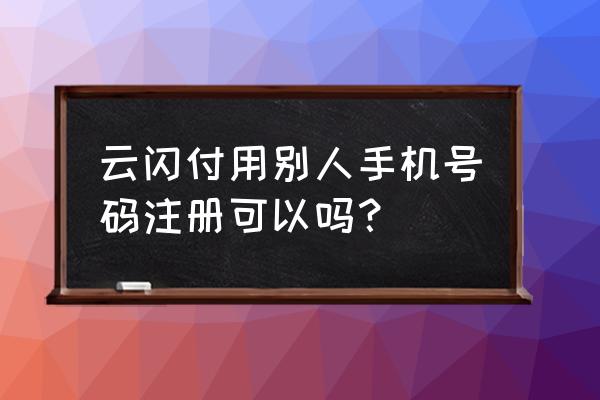 云闪付注册必须要用本人手机号吗 云闪付用别人手机号码注册可以吗？