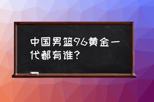 中国男篮辉煌史 中国男篮96黄金一代都有谁？