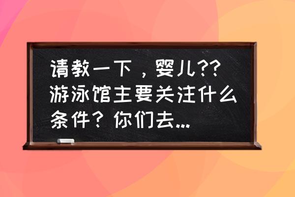 婴儿游泳馆建设 请教一下，婴儿??游泳馆主要关注什么条件？你们去过的好游泳馆有什么特色？