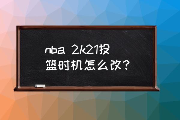 nba2k21投篮条怎么改回原来的 nba 2k21投篮时机怎么改？