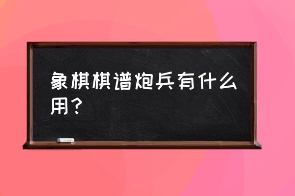 马炮兵象棋实用残局 象棋棋谱炮兵有什么用？