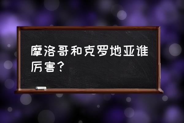 世界杯克罗地亚vs摩洛哥全场回放 摩洛哥和克罗地亚谁厉害？