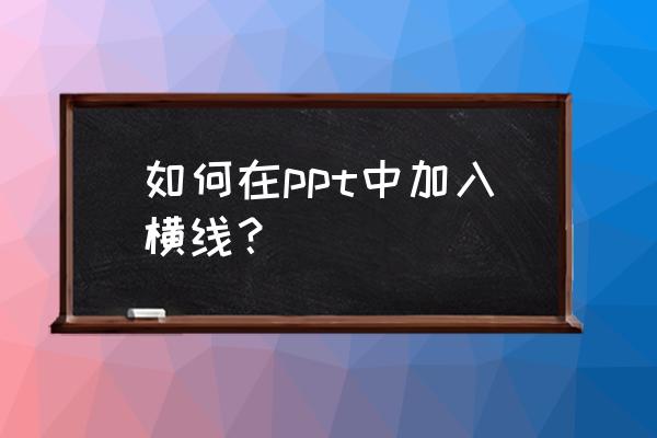 wps演示文稿怎么打出横线 如何在ppt中加入横线？