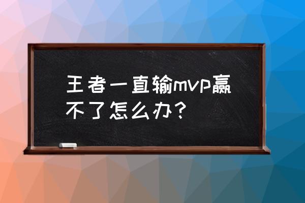 王者荣耀mvp数量排行榜 王者一直输mvp赢不了怎么办？