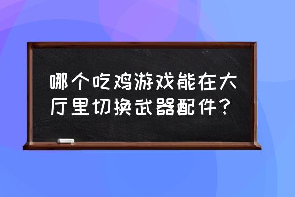 pubg应急处理装备怎么切换药品 哪个吃鸡游戏能在大厅里切换武器配件？