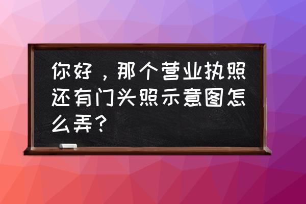 没有营业执照怎么上传地图 你好，那个营业执照还有门头照示意图怎么弄？