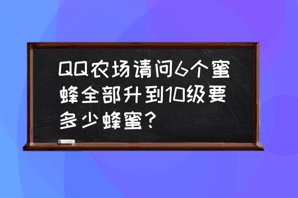 qq农场金币怎么来得快 QQ农场请问6个蜜蜂全部升到10级要多少蜂蜜？