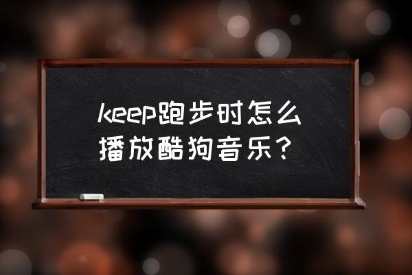 keep怎么放音乐 keep跑步时怎么播放酷狗音乐？