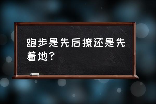 跑步是前脚掌还是后脚跟先着地 跑步是先后撩还是先着地？