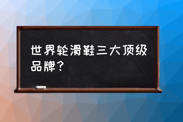 儿童溜冰鞋推荐哪个品牌好 世界轮滑鞋三大顶级品牌？