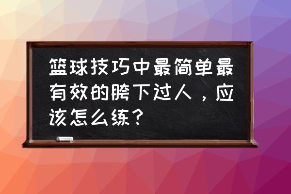 篮球过人技巧24招篮球过人教程 篮球技巧中最简单最有效的胯下过人，应该怎么练？