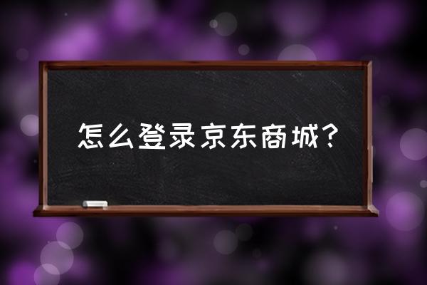 京东商城官网 怎么登录京东商城？