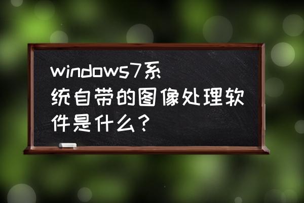 win自带的画图工具免费最新版 windows7系统自带的图像处理软件是什么？