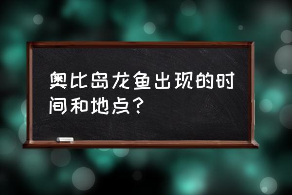 奥比岛龙鱼分布点 奥比岛龙鱼出现的时间和地点？