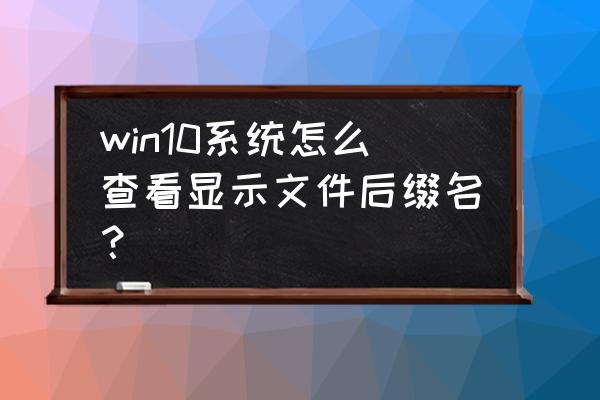 win10文本文档后缀在哪里显示 win10系统怎么查看显示文件后缀名？