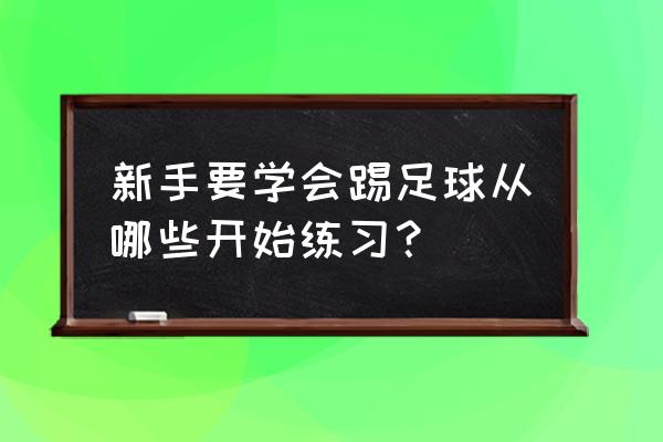 足球踢球动作有哪些步骤 新手要学会踢足球从哪些开始练习？