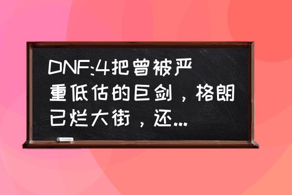 dnf60版本冰龙攻略 DNF:4把曾被严重低估的巨剑，格朗已烂大街，还有人记得冰龙巨吗？