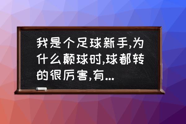 足球脚颠球训练方法 我是个足球新手,为什么颠球时,球都转的很厉害,有什么技巧防止或减少吗？