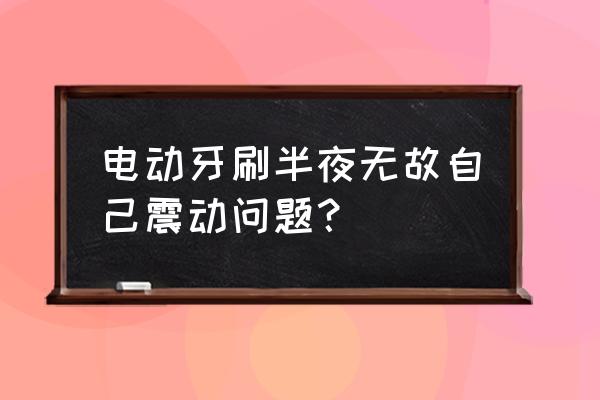 usmile电动牙刷怎么看充满 电动牙刷半夜无故自己震动问题？