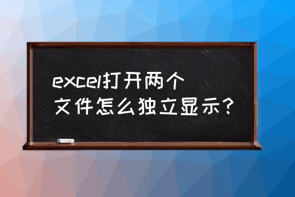 excel打开多个独立表格 excel打开两个文件怎么独立显示？