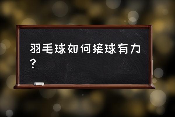 羽毛球有几种接球方式 羽毛球如何接球有力？