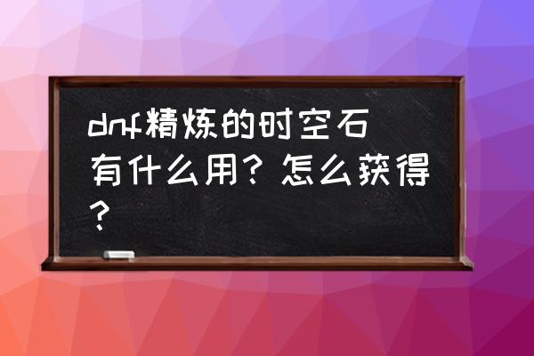 dnf精炼的时空石100级版本有用吗 dnf精炼的时空石有什么用？怎么获得？