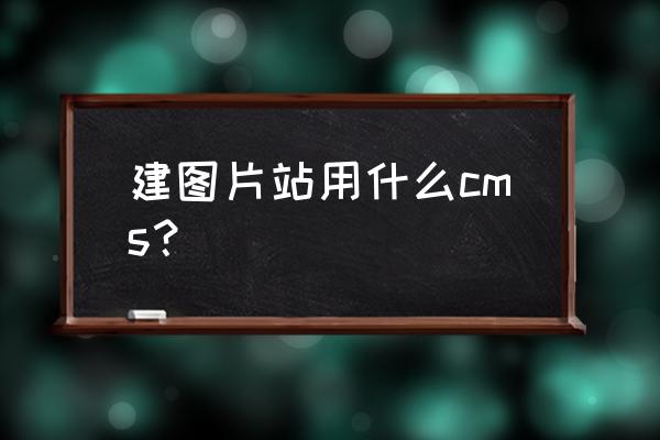 织梦cms管理系统怎么建网站 建图片站用什么cms？