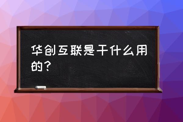 互连技术解决方案 华创互联是干什么用的？