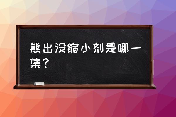 熊二把熊大捆起来是哪一集 熊出没缩小剂是哪一集？