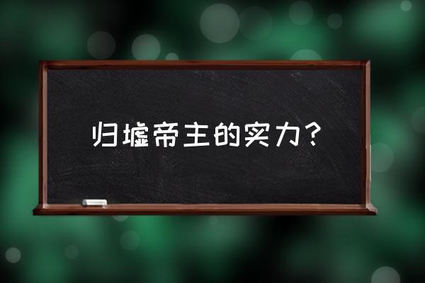 八岐大蛇被封印在哪 归墟帝主的实力？