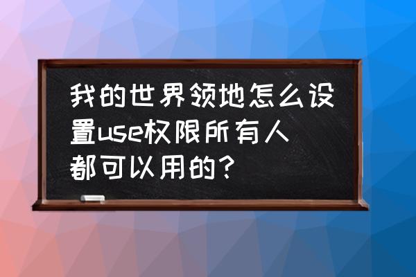 我的世界领地怎么给自己传送权限 我的世界领地怎么设置use权限所有人都可以用的？