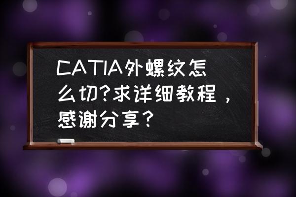 catia怎么查找封闭曲面的开口 CATIA外螺纹怎么切?求详细教程，感谢分享？